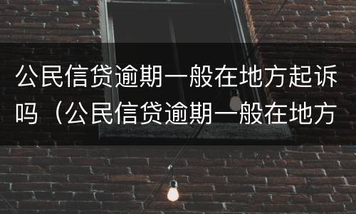 公民信贷逾期一般在地方起诉吗（公民信贷逾期一般在地方起诉吗多久）