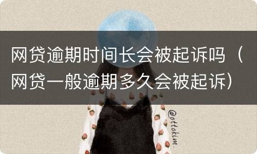 网贷逾期时间长会被起诉吗（网贷一般逾期多久会被起诉）