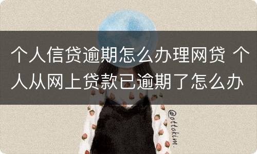 个人信贷逾期怎么办理网贷 个人从网上贷款已逾期了怎么办