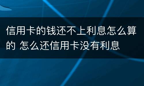 信用卡的钱还不上利息怎么算的 怎么还信用卡没有利息