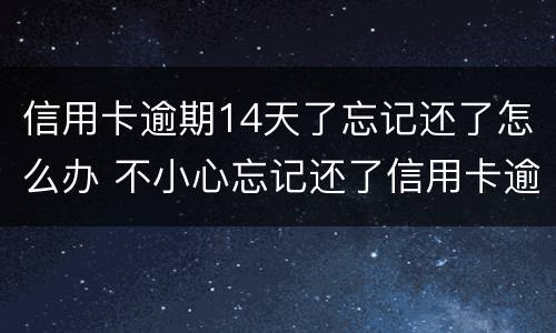 信用卡逾期14天了忘记还了怎么办 不小心忘记还了信用卡逾期4天怎么办