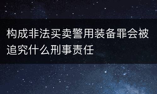 构成非法买卖警用装备罪会被追究什么刑事责任