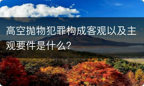 高空抛物犯罪构成客观以及主观要件是什么？