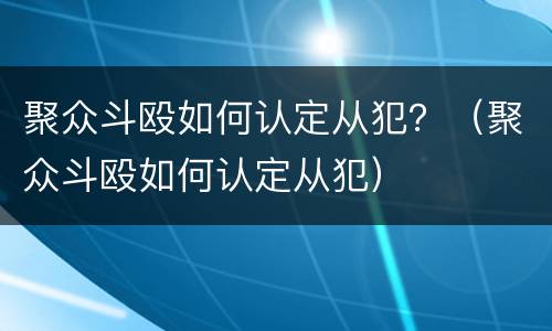 聚众斗殴如何认定从犯？（聚众斗殴如何认定从犯）