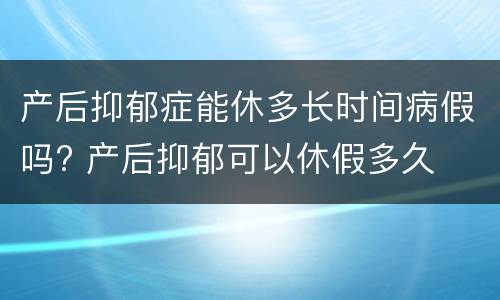 产后抑郁症能休多长时间病假吗? 产后抑郁可以休假多久