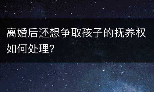 离婚后还想争取孩子的抚养权如何处理？