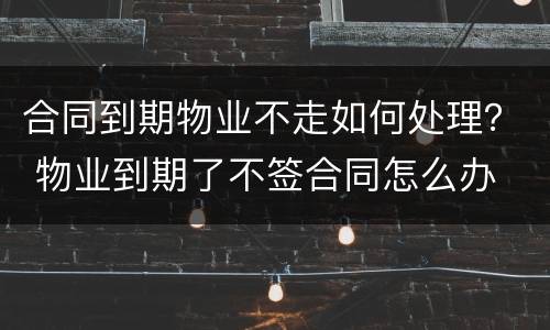 合同到期物业不走如何处理？ 物业到期了不签合同怎么办