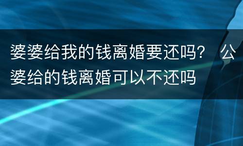 婆婆给我的钱离婚要还吗？ 公婆给的钱离婚可以不还吗