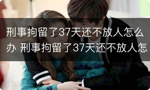 刑事拘留了37天还不放人怎么办 刑事拘留了37天还不放人怎么办呀
