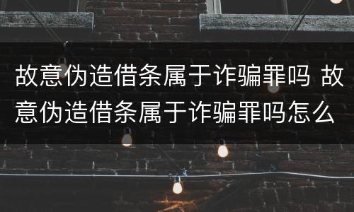 故意伪造借条属于诈骗罪吗 故意伪造借条属于诈骗罪吗怎么判