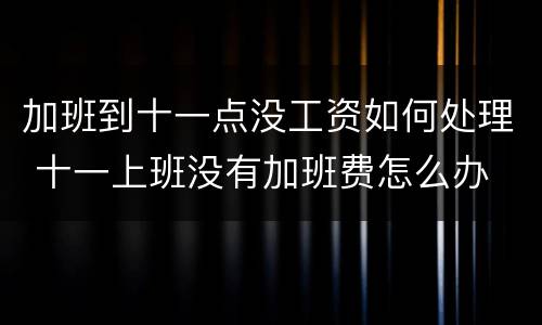 加班到十一点没工资如何处理 十一上班没有加班费怎么办