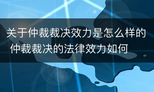 关于仲裁裁决效力是怎么样的 仲裁裁决的法律效力如何