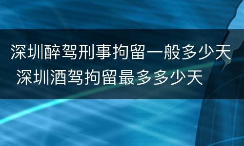 深圳醉驾刑事拘留一般多少天 深圳酒驾拘留最多多少天