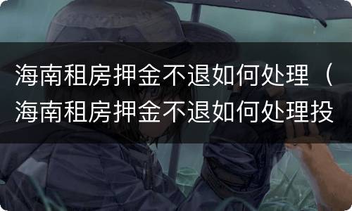 海南租房押金不退如何处理（海南租房押金不退如何处理投诉）