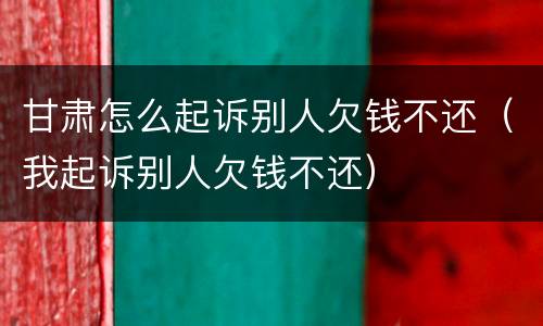 甘肃怎么起诉别人欠钱不还（我起诉别人欠钱不还）
