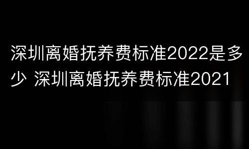 深圳离婚抚养费标准2022是多少 深圳离婚抚养费标准2021