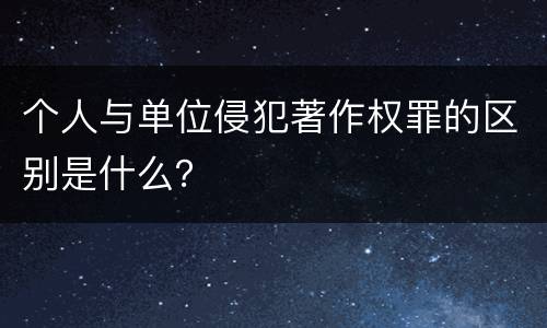 个人与单位侵犯著作权罪的区别是什么？