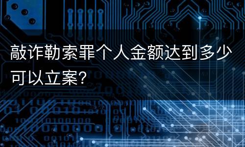 敲诈勒索罪个人金额达到多少可以立案？