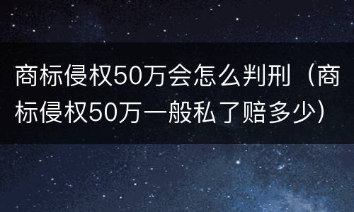 商标侵权50万会怎么判刑（商标侵权50万一般私了赔多少）