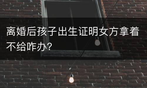 离婚后孩子出生证明女方拿着不给咋办？