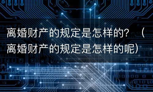 离婚财产的规定是怎样的？（离婚财产的规定是怎样的呢）