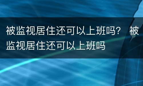 被监视居住还可以上班吗？ 被监视居住还可以上班吗
