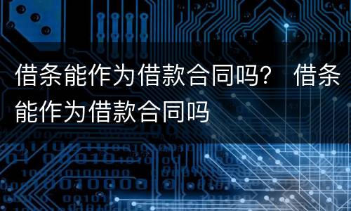 借条能作为借款合同吗？ 借条能作为借款合同吗