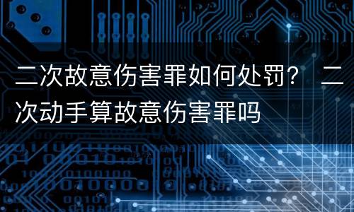 二次故意伤害罪如何处罚？ 二次动手算故意伤害罪吗