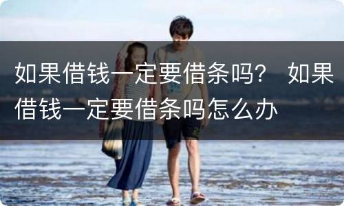 如果借钱一定要借条吗？ 如果借钱一定要借条吗怎么办