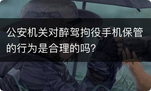 公安机关对醉驾拘役手机保管的行为是合理的吗？