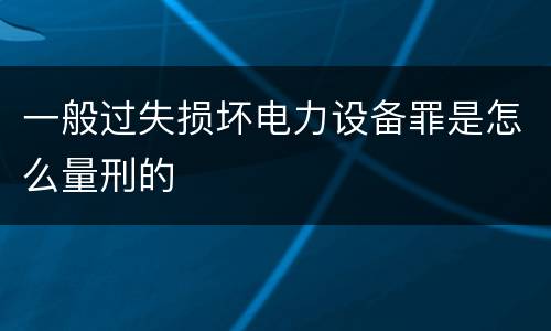 一般过失损坏电力设备罪是怎么量刑的