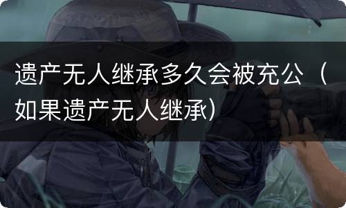 遗产无人继承多久会被充公（如果遗产无人继承）