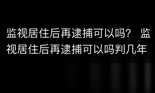 监视居住后再逮捕可以吗？ 监视居住后再逮捕可以吗判几年