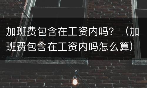 加班费包含在工资内吗？（加班费包含在工资内吗怎么算）