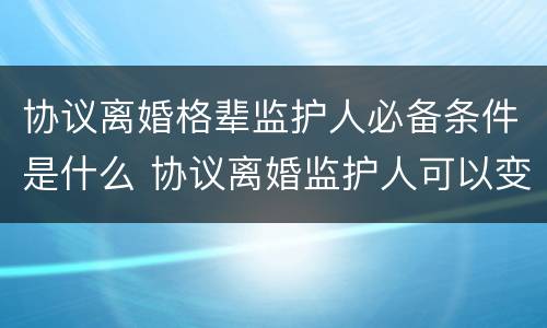 协议离婚格辈监护人必备条件是什么 协议离婚监护人可以变更吗