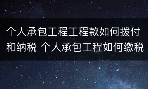个人承包工程工程款如何拨付和纳税 个人承包工程如何缴税