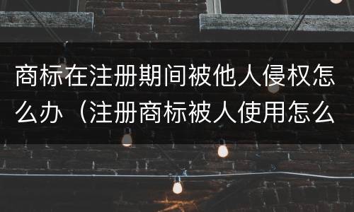 商标在注册期间被他人侵权怎么办（注册商标被人使用怎么办）