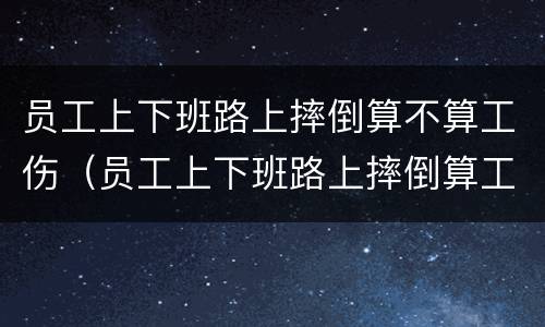 员工上下班路上摔倒算不算工伤（员工上下班路上摔倒算工伤吗）