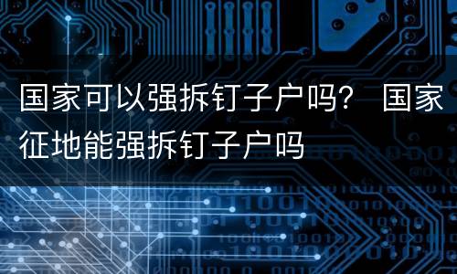 国家可以强拆钉子户吗？ 国家征地能强拆钉子户吗