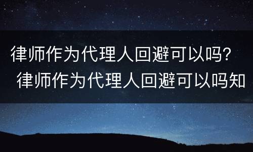 律师作为代理人回避可以吗？ 律师作为代理人回避可以吗知乎