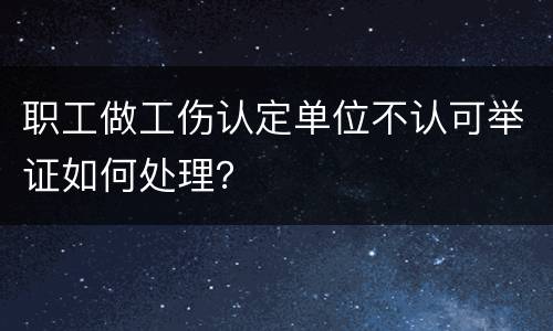 职工做工伤认定单位不认可举证如何处理？