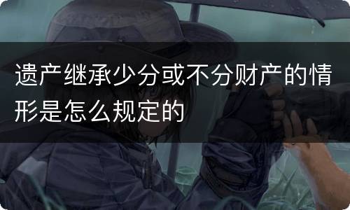遗产继承少分或不分财产的情形是怎么规定的