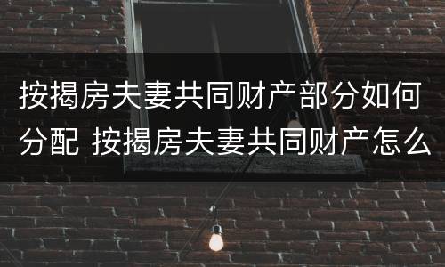 按揭房夫妻共同财产部分如何分配 按揭房夫妻共同财产怎么分割