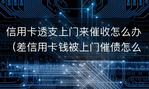 信用卡透支上门来催收怎么办（差信用卡钱被上门催债怎么办）