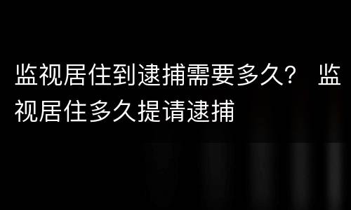 监视居住到逮捕需要多久？ 监视居住多久提请逮捕