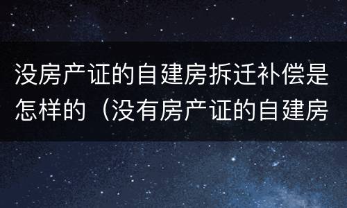 没房产证的自建房拆迁补偿是怎样的（没有房产证的自建房拆迁有补偿吗）