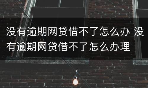 没有逾期网贷借不了怎么办 没有逾期网贷借不了怎么办理