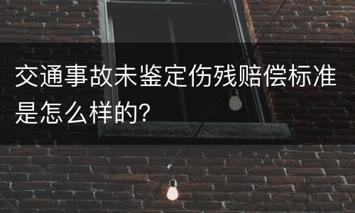 交通事故未鉴定伤残赔偿标准是怎么样的？