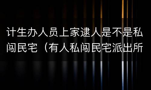 计生办人员上家逮人是不是私闯民宅（有人私闯民宅派出所不立案）