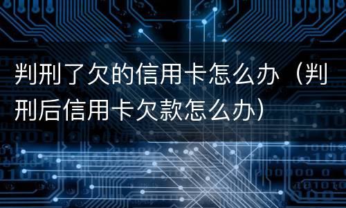 判刑了欠的信用卡怎么办（判刑后信用卡欠款怎么办）